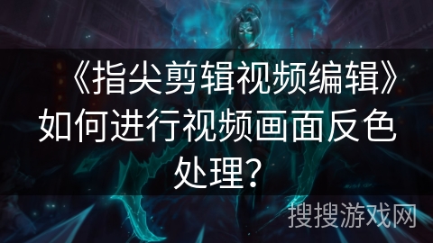 《指尖剪辑视频编辑》如何进行视频画面反色处理? 《指尖剪辑视频编辑》如何进行视频画面反色处理?