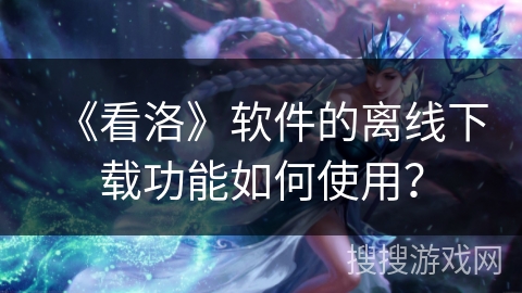 《看洛》软件的离线下载功能如何使用？