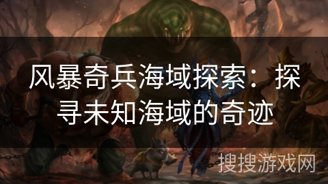 风暴奇兵海域探索：探寻未知海域的奇迹