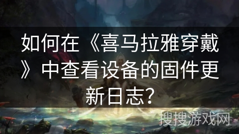 如何在《喜马拉雅穿戴》中查看设备的固件更新日志? 如何在《喜马拉雅穿戴》中查看设备的固件更新日志?