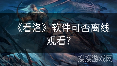 《看洛》软件可否离线观看? 《看洛》软件可否离线观看?