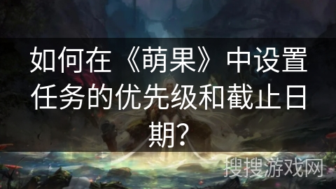 如何在《萌果》中设置任务的优先级和截止日期? 如何在《萌果》中设置任务的优先级和截止日期?