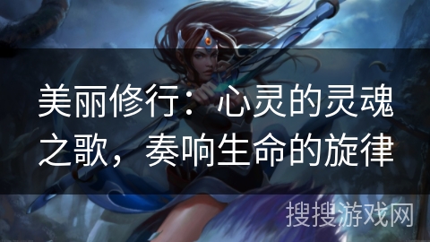 美丽修行:心灵的灵魂之歌,奏响生命的旋律 美丽修行:心灵的灵魂之歌,奏响生命的旋律