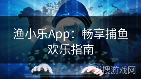 渔小乐App：畅享捕鱼欢乐指南