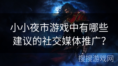 小小夜市游戏中有哪些建议的社交媒体推广? 小小夜市游戏中有哪些建议的社交媒体推广?