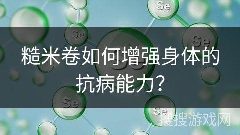 糙米卷如何增强身体的抗病能力？