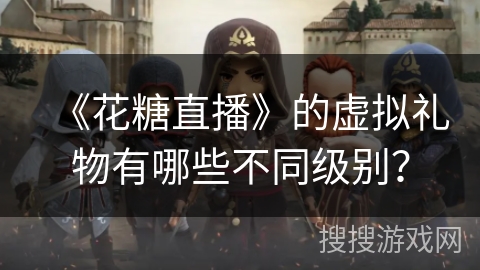 《花糖直播》的虚拟礼物有哪些不同级别？