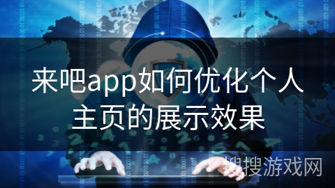 来吧app如何优化个人主页的展示效果