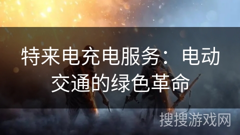 特来电充电服务：电动交通的绿色革命