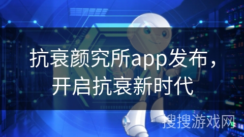 抗衰颜究所app发布，开启抗衰新时代
