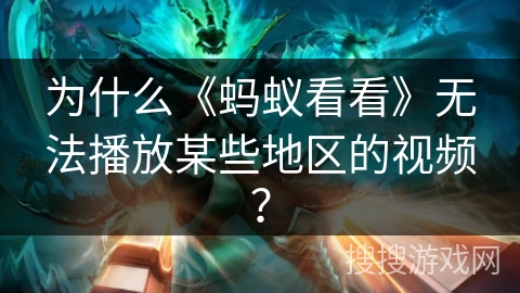 为什么《蚂蚁看看》无法播放某些地区的视频？