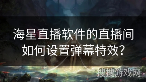 海星直播软件的直播间如何设置弹幕特效？