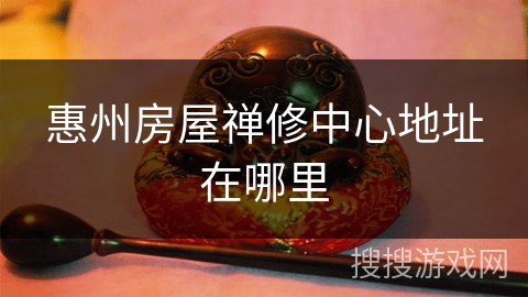 惠州房屋禅修中心地址在哪里