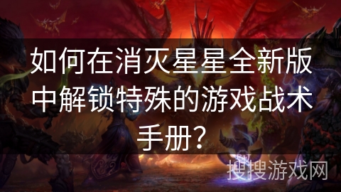 如何在消灭星星全新版中解锁特殊的游戏战术手册？