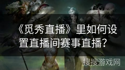 《觅秀直播》里如何设置直播间赛事直播？
