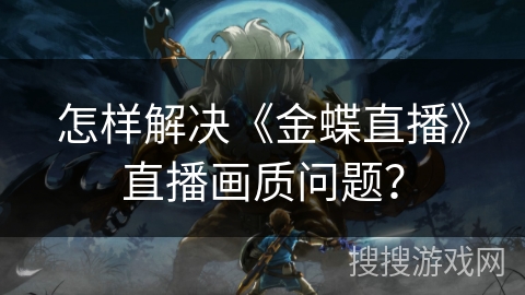 怎样解决《金蝶直播》直播画质问题？