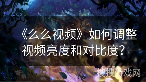 《么么视频》如何调整视频亮度和对比度? 《么么视频》如何调整视频亮度和对比度?
