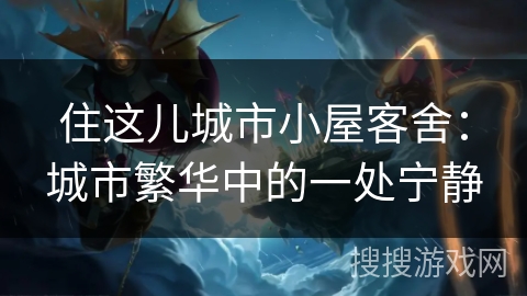 住这儿城市小屋客舍：城市繁华中的一处宁静