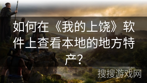 如何在《我的上饶》软件上查看本地的地方特产？