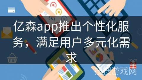 亿森app推出个性化服务，满足用户多元化需求