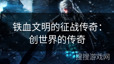 铁血文明的征战传奇：创世界的传奇