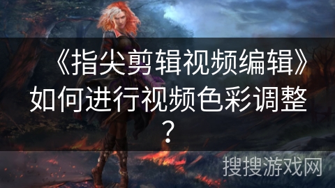 《指尖剪辑视频编辑》如何进行视频色彩调整？