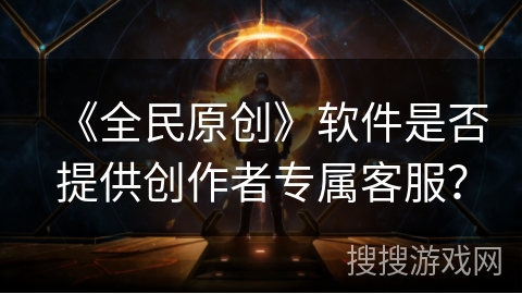 《全民原创》软件是否提供创作者专属客服？
