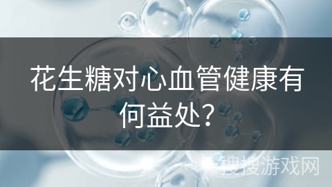 花生糖对心血管健康有何益处？