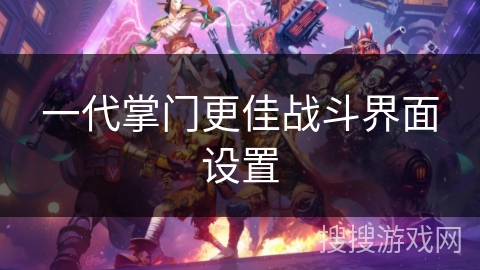 一代掌门更佳战斗界面设置 一代掌门更佳战斗界面设置