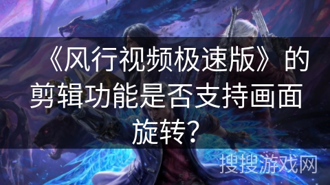 《风行视频极速版》的剪辑功能是否支持画面旋转? 《风行视频极速版》的剪辑功能是否支持画面旋转?