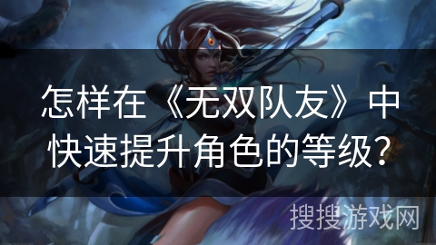 怎样在《无双队友》中快速提升角色的等级？