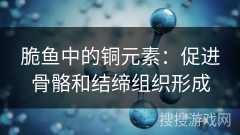 脆鱼中的铜元素:促进骨骼和结缔组织形成 脆鱼中的铜元素:促进骨骼和结缔组织形成