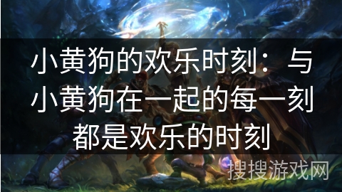 小黄狗的欢乐时刻:与小黄狗在一起的每一刻都是欢乐的时刻 小黄狗的欢乐时刻:与小黄狗在一起的每一刻都是欢乐的时刻