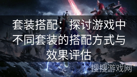 套装搭配:探讨游戏中不同套装的搭配方式与效果评估 套装搭配:探讨游戏中不同套装的搭配方式与效果评估