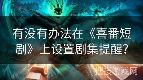 有没有办法在《喜番短剧》上设置剧集提醒？