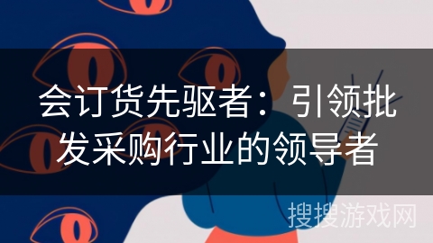 会订货先驱者:引领批发采购行业的领导者 会订货先驱者:引领批发采购行业的领导者