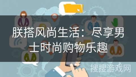 朕搭风尚生活：尽享男士时尚购物乐趣