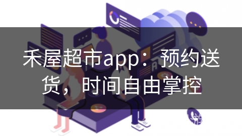 禾屋超市app:预约送货,时间自由掌控 禾屋超市app:预约送货,时间自由掌控