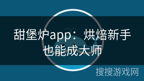 甜堡炉app:烘焙新手也能成大师 甜堡炉app:烘焙新手也能成大师