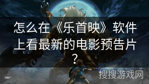 怎么在《乐首映》软件上看最新的电影预告片？