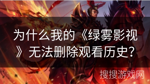 为什么我的《绿雾影视》无法删除观看历史？