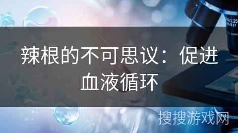 辣根的不可思议:促进血液循环 辣根的不可思议:促进血液循环