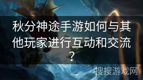 秋分神途手游如何与其他玩家进行互动和交流？