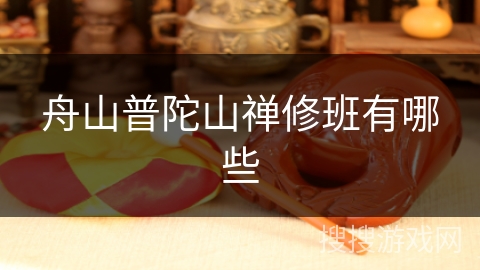 舟山普陀山禅修班有哪些 舟山普陀山禅修班有哪些