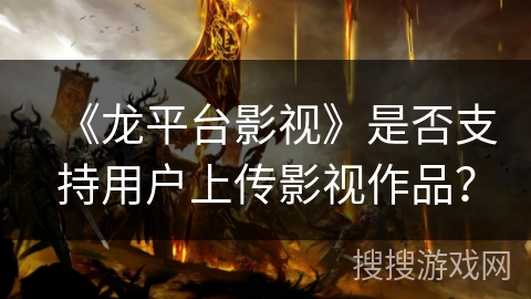 《龙平台影视》是否支持用户上传影视作品？
