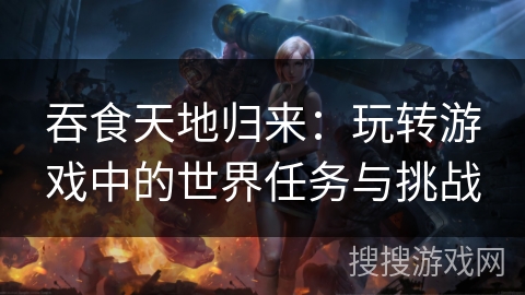 吞食天地归来:玩转游戏中的世界任务与挑战 吞食天地归来:玩转游戏中的世界任务与挑战