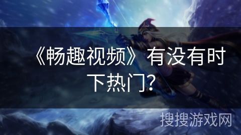 《畅趣视频》有没有时下热门? 《畅趣视频》有没有时下热门?
