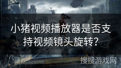 小猪视频播放器是否支持视频镜头旋转？