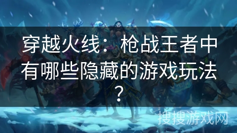 穿越火线：枪战王者中有哪些隐藏的游戏玩法？