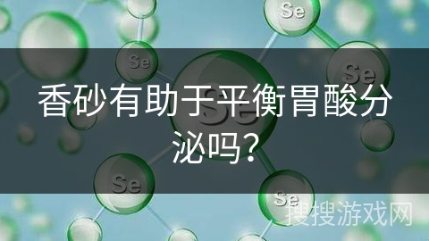 香砂有助于平衡胃酸分泌吗？